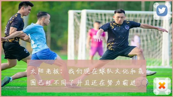太阳老板：我们现在球队文化和氛围已经不同了并且还在努力前进