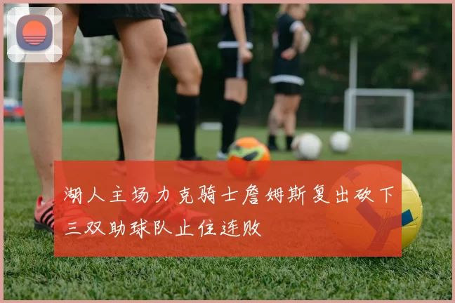 湖人主场力克骑士詹姆斯复出砍下三双助球队止住连败