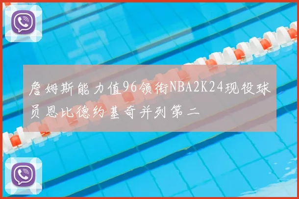 詹姆斯能力值96领衔NBA2K24现役球员恩比德约基奇并列第二