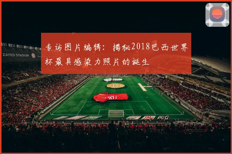 专访图片编辑：揭秘2018巴西世界杯最具感染力照片的诞生