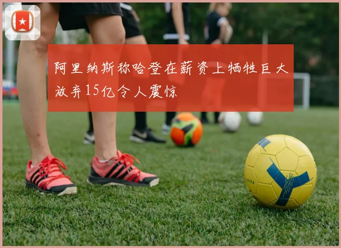 阿里纳斯称哈登在薪资上牺牲巨大放弃15亿令人震惊