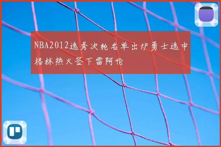 NBA2012选秀次轮名单出炉勇士选中格林热火签下雷阿伦