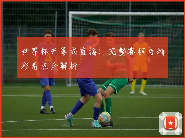 世界杯开幕式直播:完整赛程与精彩看点全解析