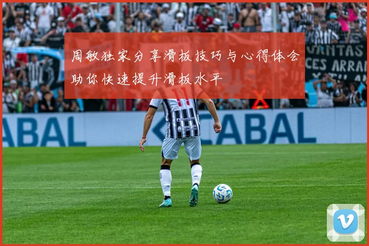 周敏独家分享滑板技巧与心得体会助你快速提升滑板水平