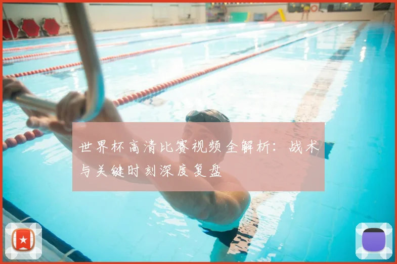 世界杯高清比赛视频全解析：战术与关键时刻深度复盘