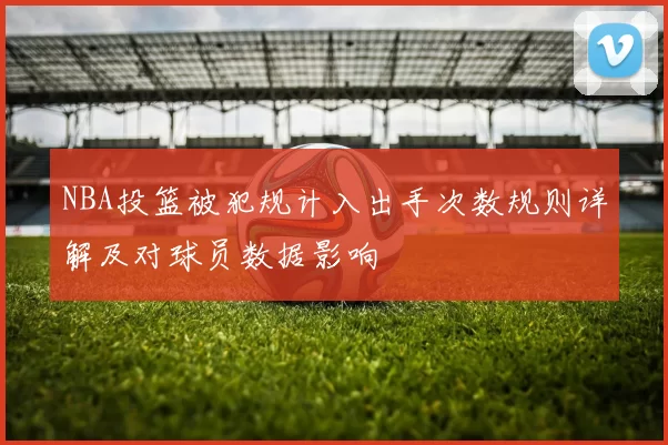 NBA投篮被犯规计入出手次数规则详解及对球员数据影响