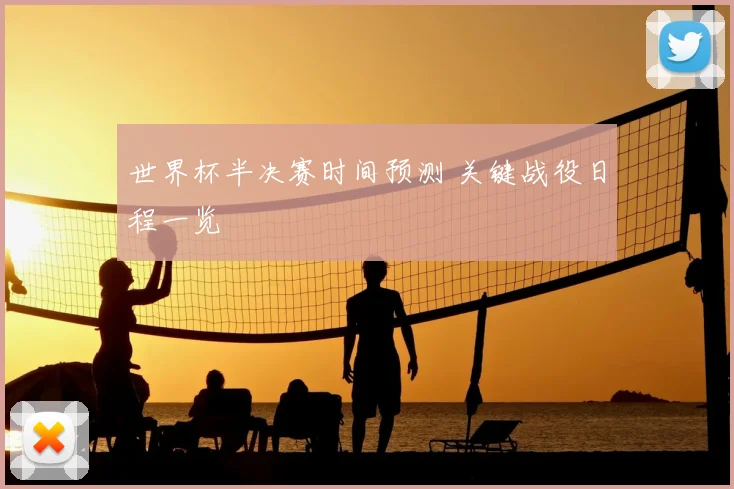 世界杯半决赛时间预测 关键战役日程一览