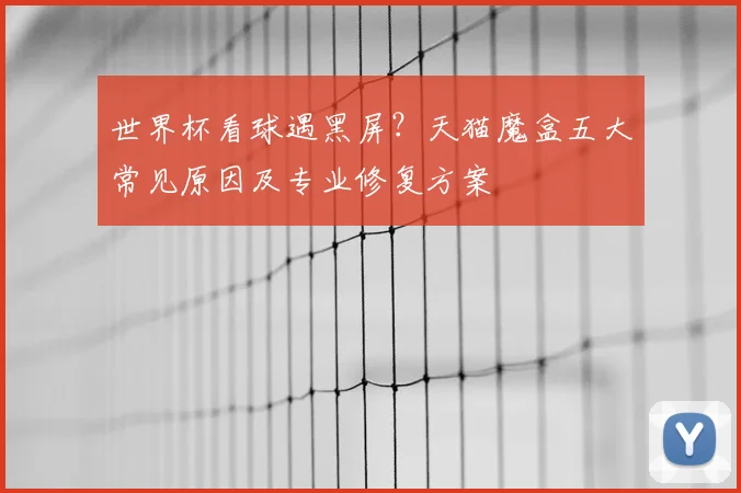 世界杯看球遇黑屏?天猫魔盒五大常见原因及专业修复方案