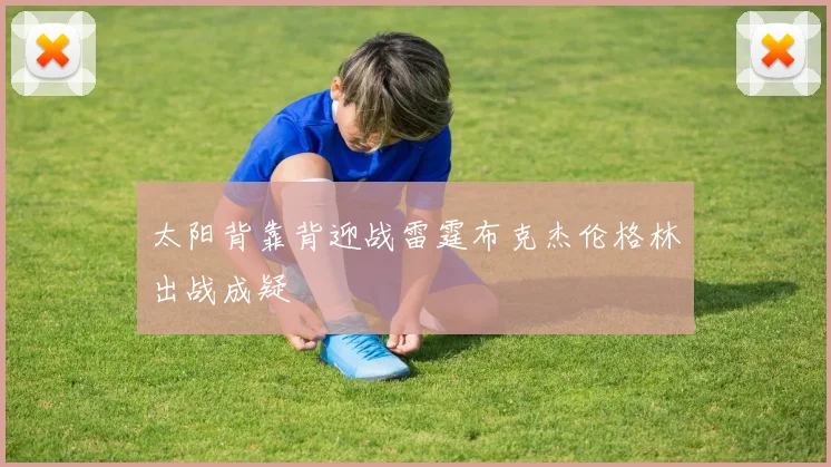 太阳背靠背迎战雷霆布克杰伦格林出战成疑