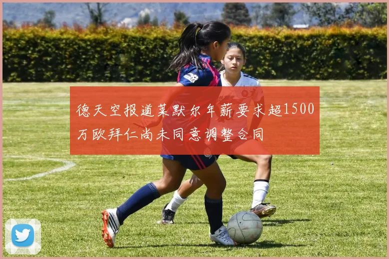 德天空报道莱默尔年薪要求超1500万欧拜仁尚未同意调整合同