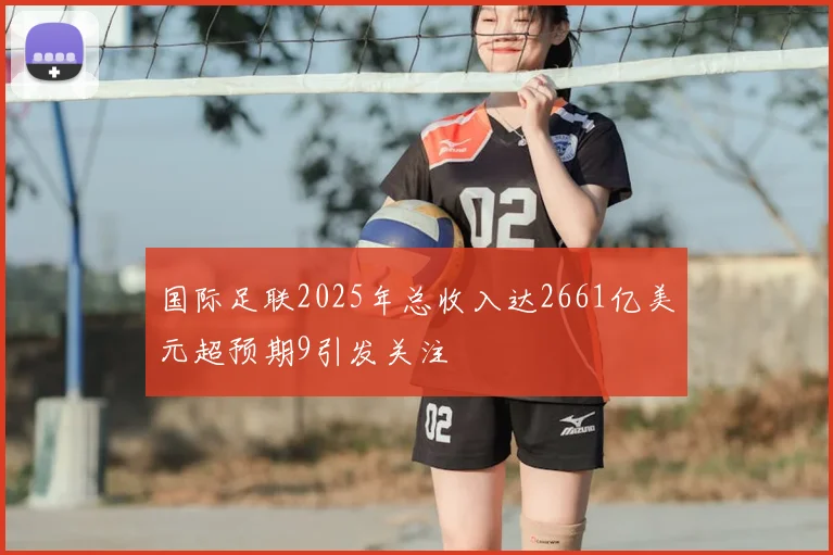 国际足联2025年总收入达2661亿美元超预期9引发关注