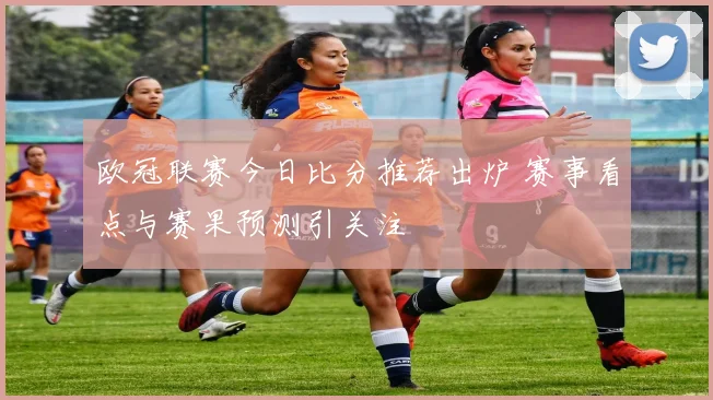欧冠联赛今日比分推荐出炉 赛事看点与赛果预测引关注