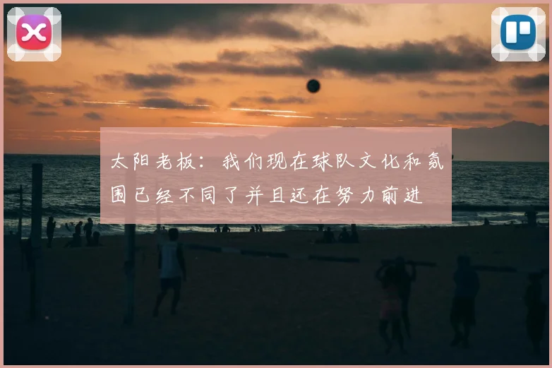 太阳老板:我们现在球队文化和氛围已经不同了并且还在努力前进
