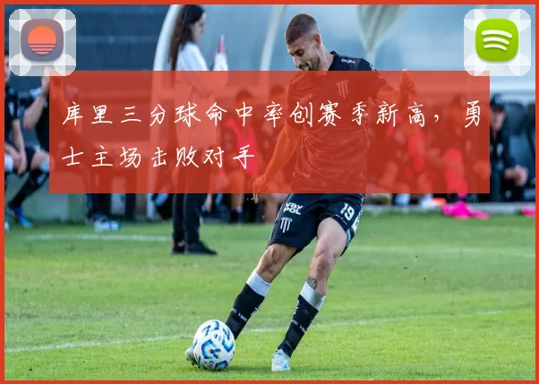 库里三分球命中率创赛季新高,勇士主场击败对手