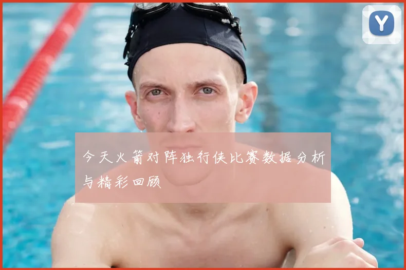 今天火箭对阵独行侠比赛数据分析与精彩回顾