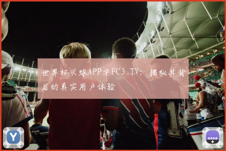世界杯买球APP学FC3_TV：揭秘其背后的真实用户体验