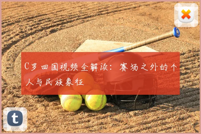 C罗回国视频全解读:赛场之外的个人与民族象征