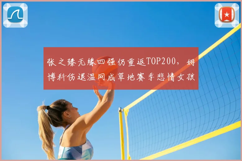 张之臻无缘四强仍重返TOP200,姆博科伤退温网成草地赛季悲情女孩