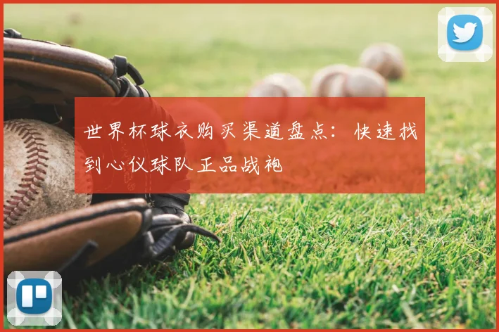 世界杯球衣购买渠道盘点:快速找到心仪球队正品战袍