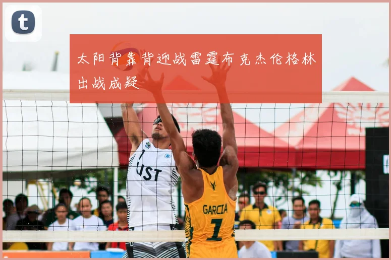 太阳背靠背迎战雷霆布克杰伦格林出战成疑
