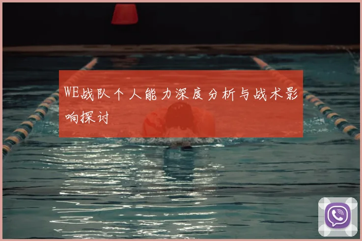 WE战队个人能力深度分析与战术影响探讨