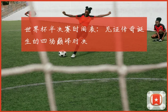世界杯半决赛时间表:见证传奇诞生的四场巅峰对决