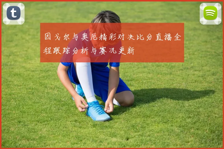 因戈尔与奥厄精彩对决比分直播全程跟踪分析与赛况更新