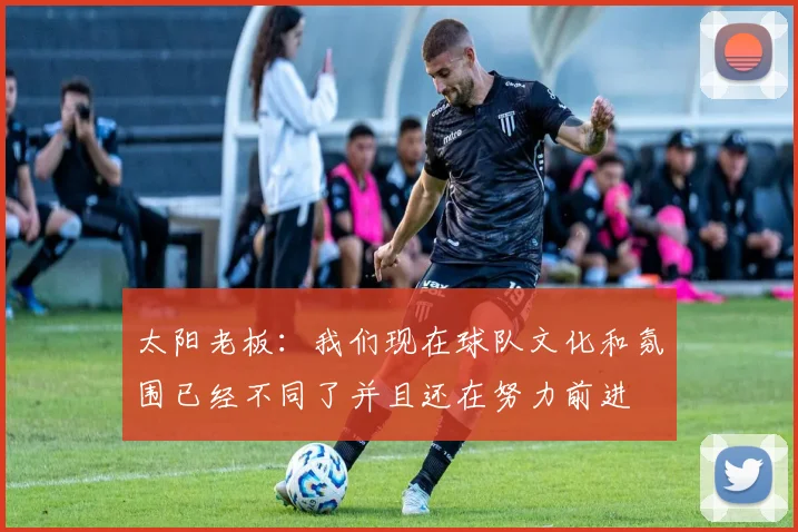 太阳老板:我们现在球队文化和氛围已经不同了并且还在努力前进