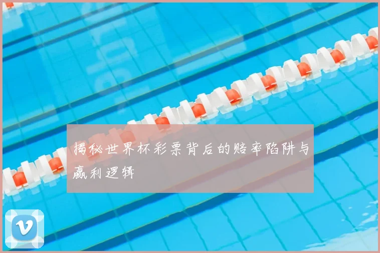 揭秘世界杯彩票背后的赔率陷阱与赢利逻辑