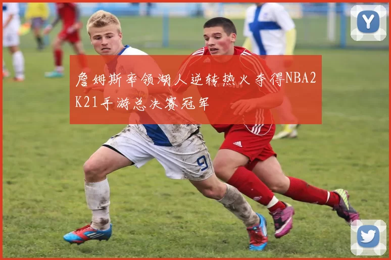 詹姆斯率领湖人逆转热火夺得NBA2K21手游总决赛冠军