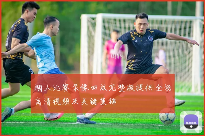 湖人比赛录像回放完整版提供全场高清视频及关键集锦