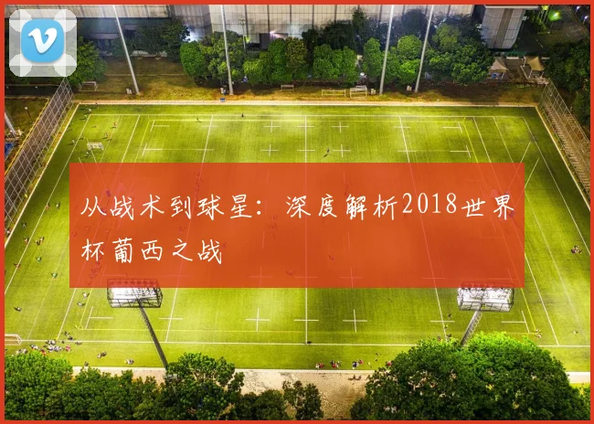 从战术到球星：深度解析2018世界杯葡西之战