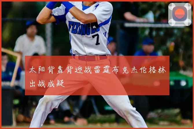太阳背靠背迎战雷霆布克杰伦格林出战成疑