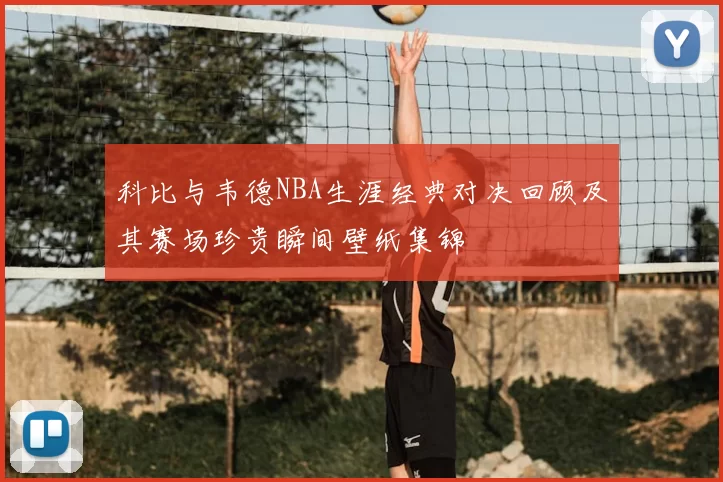 科比与韦德NBA生涯经典对决回顾及其赛场珍贵瞬间壁纸集锦