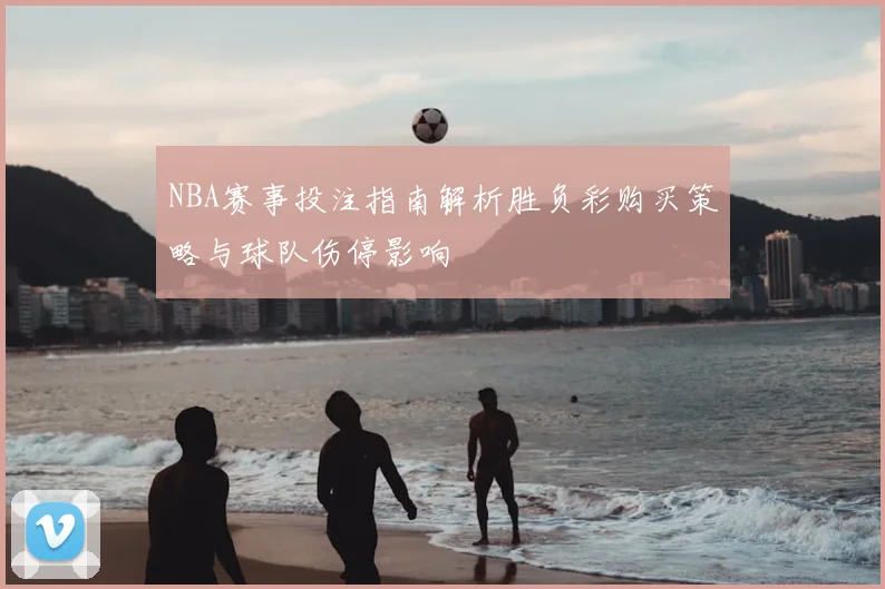 NBA赛事投注指南解析胜负彩购买策略与球队伤停影响