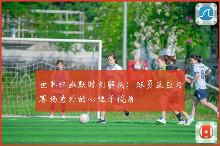 世界杯幽默时刻解构:球员反应与赛场意外的心理学视角