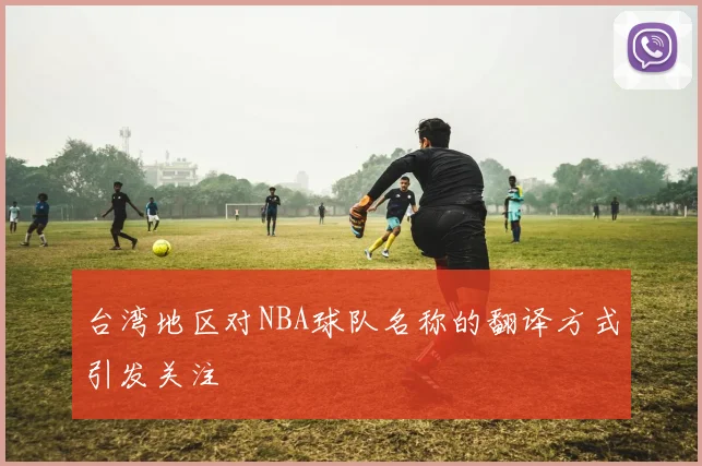 台湾地区对NBA球队名称的翻译方式引发关注