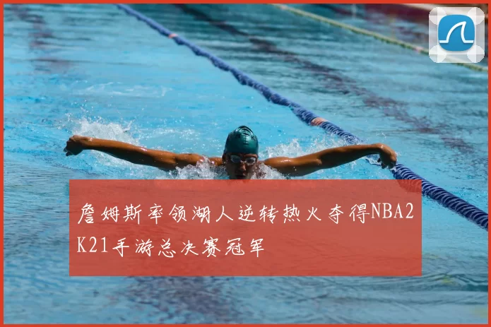 詹姆斯率领湖人逆转热火夺得NBA2K21手游总决赛冠军