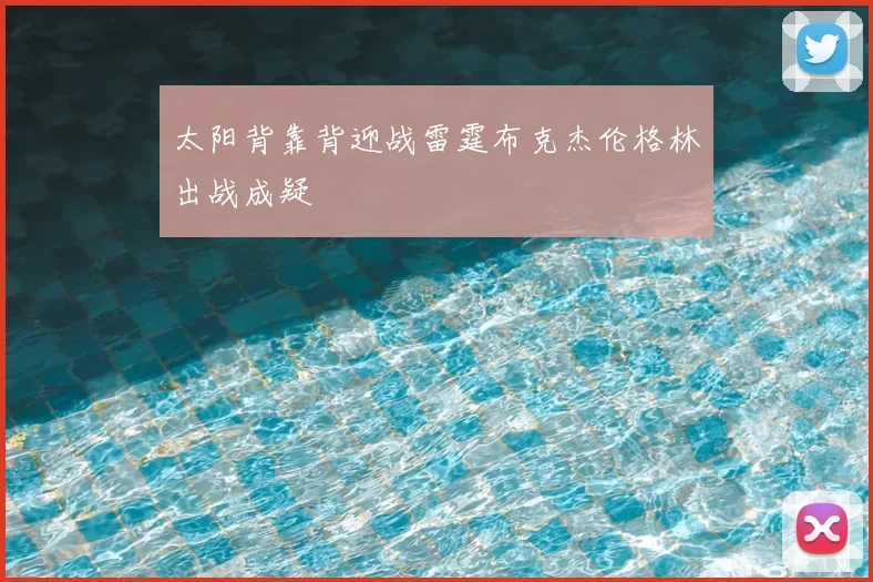太阳背靠背迎战雷霆布克杰伦格林出战成疑