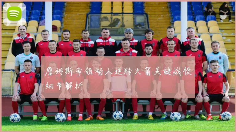 詹姆斯率领湖人逆转火箭关键战役细节解析