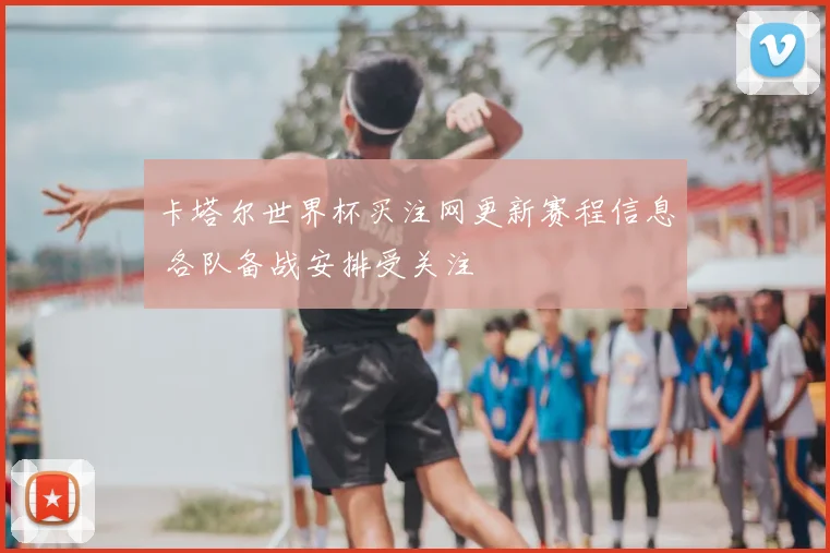 卡塔尔世界杯买注网更新赛程信息 各队备战安排受关注