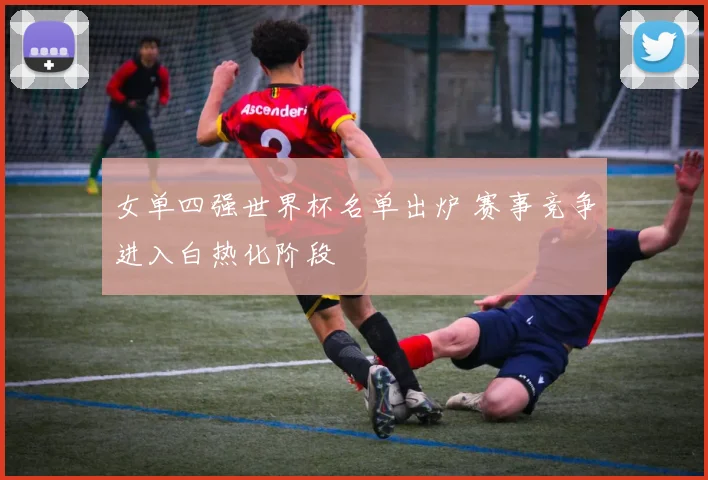 女单四强世界杯名单出炉 赛事竞争进入白热化阶段
