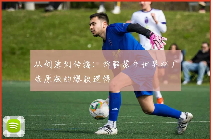 从创意到传播:拆解蒙牛世界杯广告原版的爆款逻辑