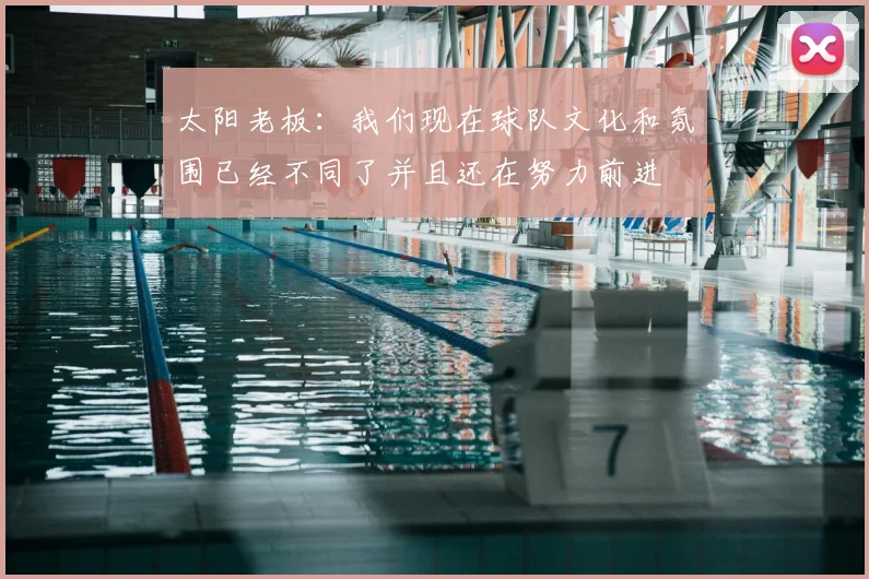太阳老板:我们现在球队文化和氛围已经不同了并且还在努力前进