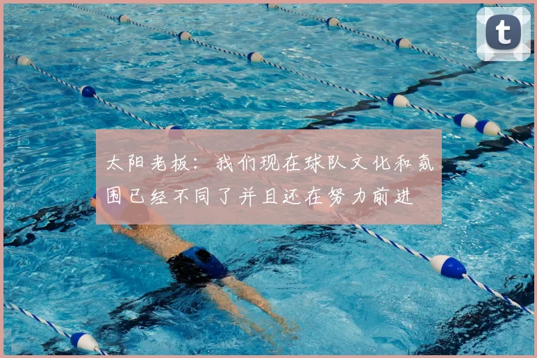 太阳老板:我们现在球队文化和氛围已经不同了并且还在努力前进