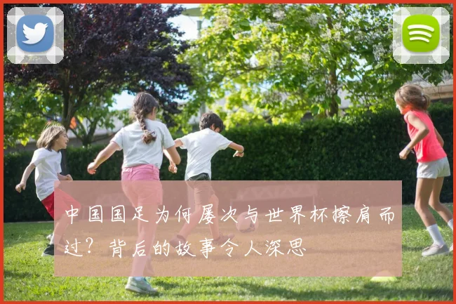 中国国足为何屡次与世界杯擦肩而过？背后的故事令人深思