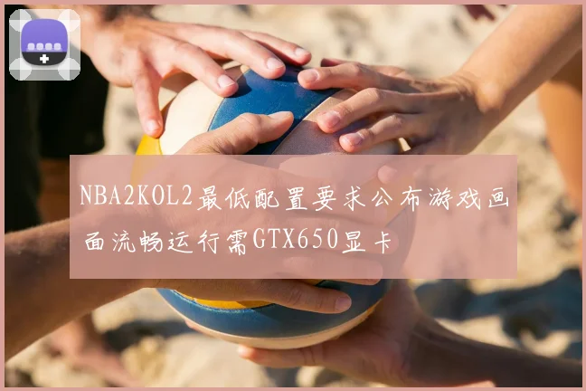 NBA2KOL2最低配置要求公布游戏画面流畅运行需GTX650显卡