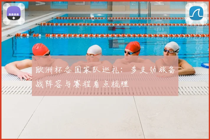 欧洲杯各国家队巡礼:多支劲旅备战阵容与赛程看点梳理