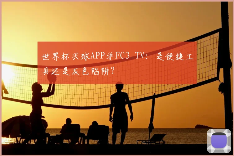 世界杯买球APP学FC3_TV:是便捷工具还是灰色陷阱?