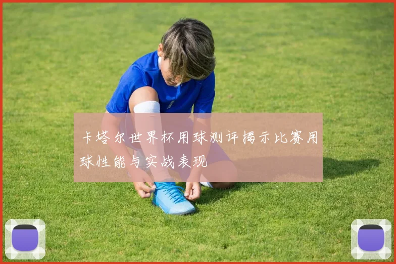 卡塔尔世界杯用球测评揭示比赛用球性能与实战表现